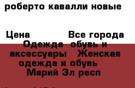 роберто кавалли новые  › Цена ­ 5 500 - Все города Одежда, обувь и аксессуары » Женская одежда и обувь   . Марий Эл респ.